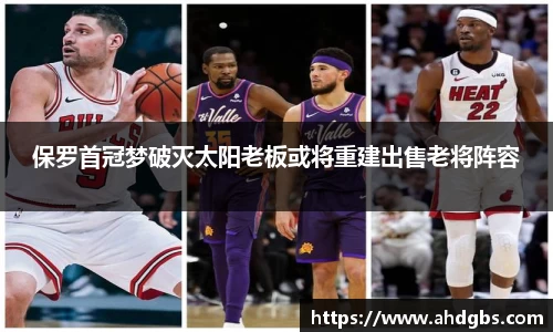 保罗首冠梦破灭太阳老板或将重建出售老将阵容