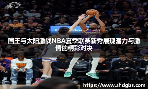 国王与太阳激战NBA夏季联赛新秀展现潜力与激情的精彩对决