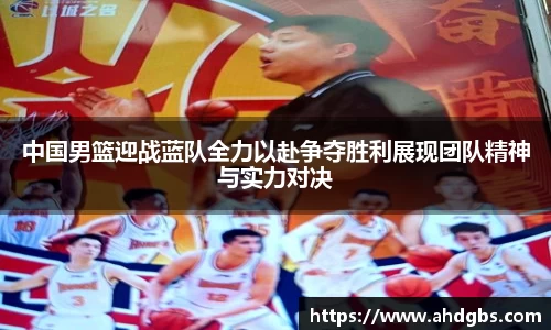 中国男篮迎战蓝队全力以赴争夺胜利展现团队精神与实力对决