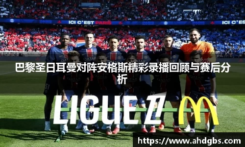巴黎圣日耳曼对阵安格斯精彩录播回顾与赛后分析